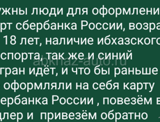 Нужны люди для оформление карт сбербанка России, возраст от 18 лет, наличие ибхазского паспорта, так же и синий загран идёт, и что бы раньше не оформляли на себя карту сбербанка России , повезём в Адлер и  привезём обратно