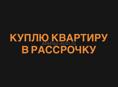 КУПЛЮ В РАССРОЧКУ КВАРТИРУ