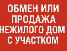 Продажа или обмен нежилого дома с участком на квартиру