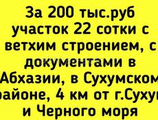 200 тыс.руб участок 22 сотки с ветхим строением, с документами в Абхазии, в Сухумском р-не.   Без посредников.